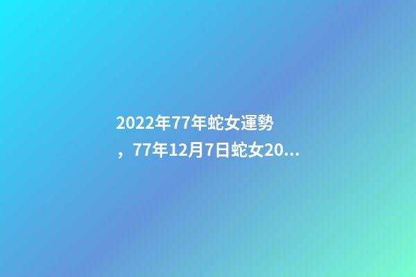 2022年77年蛇女運勢，77年12月7日蛇女2022年運勢？ 77年女蛇2022年運勢如何，1977年屬蛇女2022年運勢